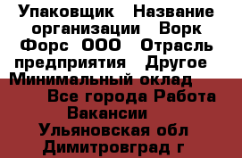 Упаковщик › Название организации ­ Ворк Форс, ООО › Отрасль предприятия ­ Другое › Минимальный оклад ­ 24 000 - Все города Работа » Вакансии   . Ульяновская обл.,Димитровград г.
